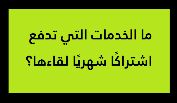 ما هي الخدمات التي تدفع اشتراكًا شهريًا لقاءها؟